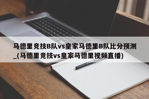 马德里竞技B队vs皇家马德里B队比分预测_(马德里竞技vs皇家马德里视频直播)