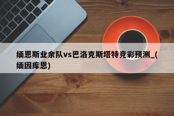 缅恩斯业余队vs巴洛克斯塔特竞彩预测_(缅因库恩)