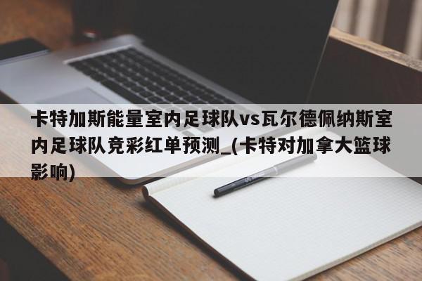 卡特加斯能量室内足球队vs瓦尔德佩纳斯室内足球队竞彩红单预测_(卡特对加拿大篮球影响)