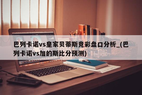 巴列卡诺vs皇家贝蒂斯竞彩盘口分析_(巴列卡诺vs加的斯比分预测)