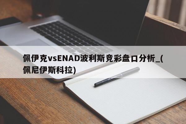 佩伊克vsENAD波利斯竞彩盘口分析_(佩尼伊斯科拉)