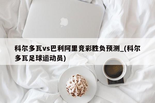 科尔多瓦vs巴利阿里竞彩胜负预测_(科尔多瓦足球运动员)