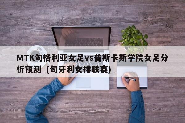 MTK匈格利亚女足vs普斯卡斯学院女足分析预测_(匈牙利女排联赛)