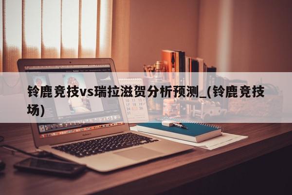 铃鹿竞技vs瑞拉滋贺分析预测_(铃鹿竞技场)