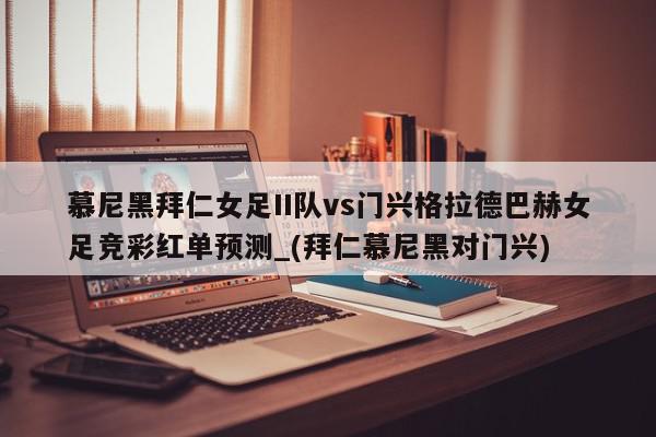 慕尼黑拜仁女足II队vs门兴格拉德巴赫女足竞彩红单预测_(拜仁慕尼黑对门兴)