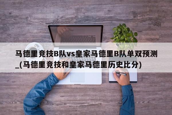 马德里竞技B队vs皇家马德里B队单双预测_(马德里竞技和皇家马德里历史比分)