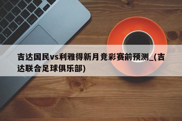 吉达国民vs利雅得新月竞彩赛前预测_(吉达联合足球俱乐部)