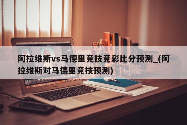 阿拉维斯vs马德里竞技竞彩比分预测_(阿拉维斯对马德里竞技预测)