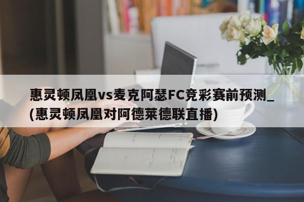 惠灵顿凤凰vs麦克阿瑟FC竞彩赛前预测_(惠灵顿凤凰对阿德莱德联直播)