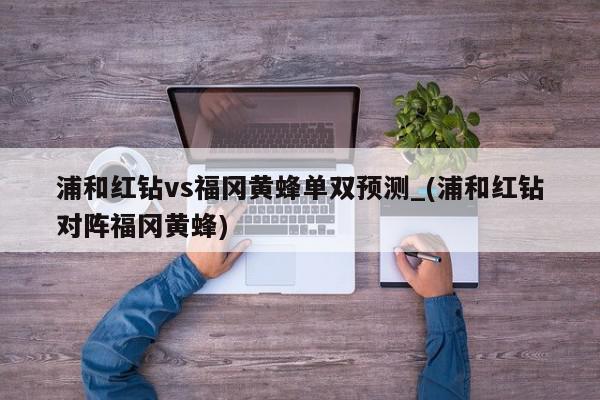 浦和红钻vs福冈黄蜂单双预测_(浦和红钻对阵福冈黄蜂)