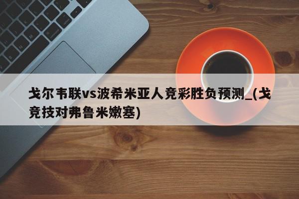 戈尔韦联vs波希米亚人竞彩胜负预测_(戈竞技对弗鲁米嫩塞)