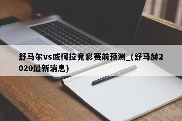 舒马尔vs威柯拉竞彩赛前预测_(舒马赫2020最新消息)