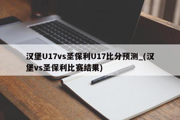 汉堡U17vs圣保利U17比分预测_(汉堡vs圣保利比赛结果)