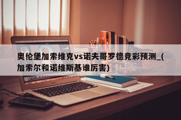 奥伦堡加索维克vs诺夫哥罗德竞彩预测_(加索尔和诺维斯基谁厉害)