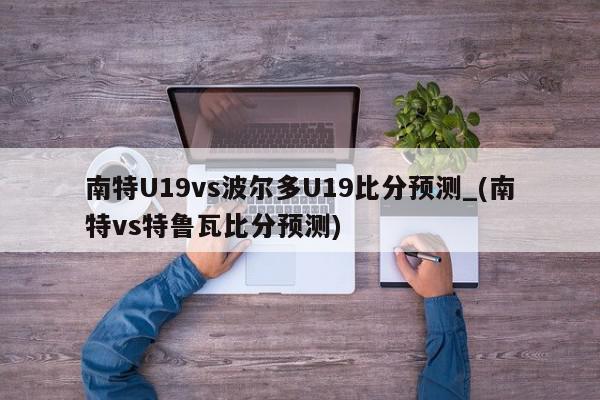 南特U19vs波尔多U19比分预测_(南特vs特鲁瓦比分预测)