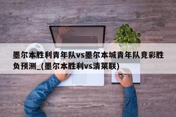 墨尔本胜利青年队vs墨尔本城青年队竞彩胜负预测_(墨尔本胜利vs清莱联)