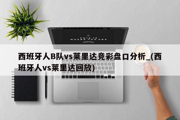 西班牙人B队vs莱里达竞彩盘口分析_(西班牙人vs莱里达回放)