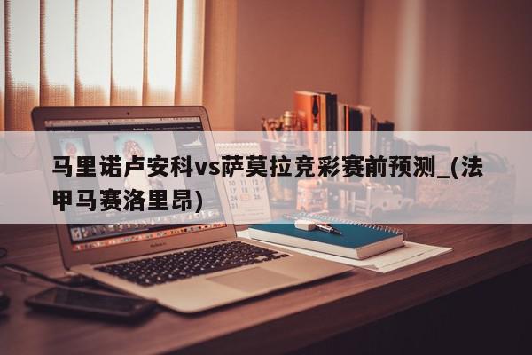 马里诺卢安科vs萨莫拉竞彩赛前预测_(法甲马赛洛里昂)