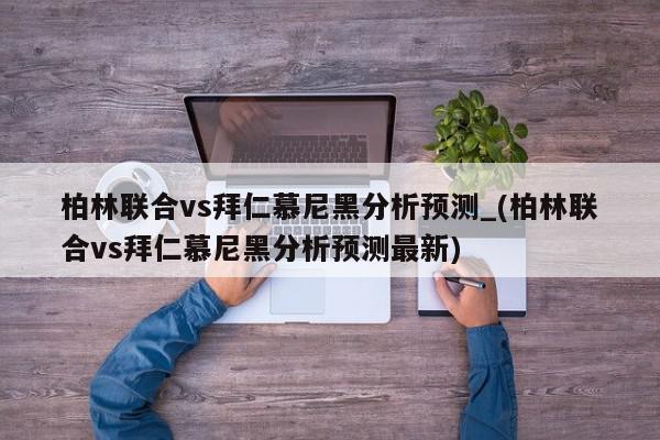 柏林联合vs拜仁慕尼黑分析预测_(柏林联合vs拜仁慕尼黑分析预测最新)