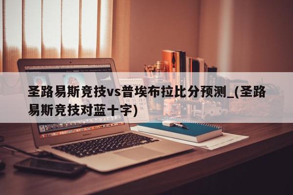 圣路易斯竞技vs普埃布拉比分预测_(圣路易斯竞技对蓝十字)