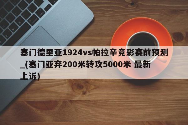 塞门德里亚1924vs帕拉辛竞彩赛前预测_(塞门亚弃200米转攻5000米 最新上诉)