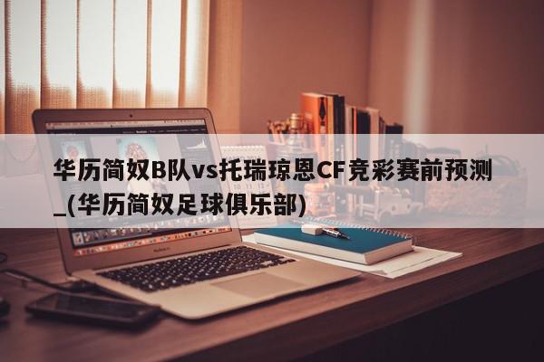 华历简奴B队vs托瑞琼恩CF竞彩赛前预测_(华历简奴足球俱乐部)