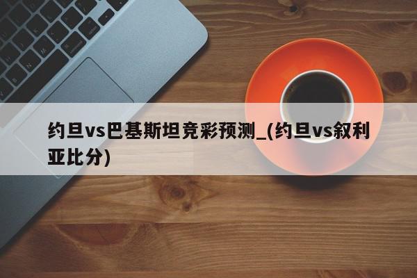 约旦vs巴基斯坦竞彩预测_(约旦vs叙利亚比分)