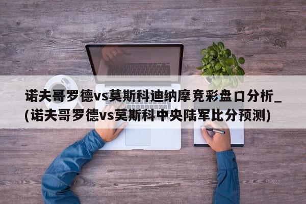 诺夫哥罗德vs莫斯科迪纳摩竞彩盘口分析_(诺夫哥罗德vs莫斯科中央陆军比分预测)