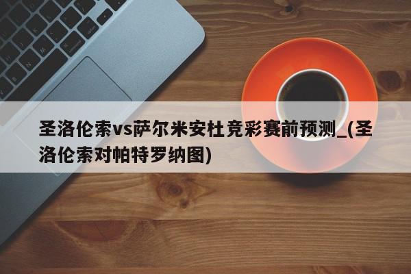 圣洛伦索vs萨尔米安杜竞彩赛前预测_(圣洛伦索对帕特罗纳图)