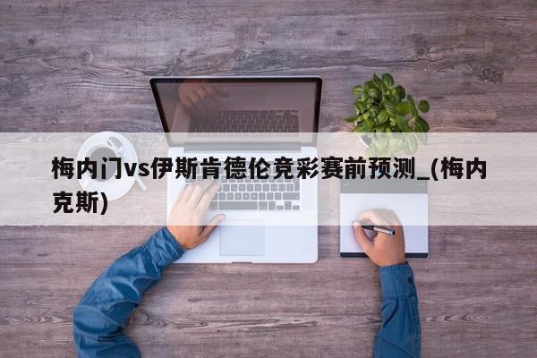 梅内门vs伊斯肯德伦竞彩赛前预测_(梅内克斯)