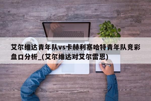 艾尔维达青年队vs卡赫利塞哈特青年队竞彩盘口分析_(艾尔维达对艾尔雷恩)