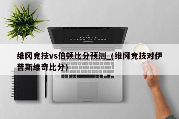 维冈竞技vs伯顿比分预测_(维冈竞技对伊普斯维奇比分)