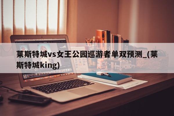 莱斯特城vs女王公园巡游者单双预测_(莱斯特城king)