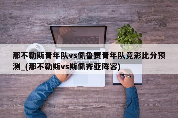 那不勒斯青年队vs佩鲁贾青年队竞彩比分预测_(那不勒斯vs斯佩齐亚阵容)