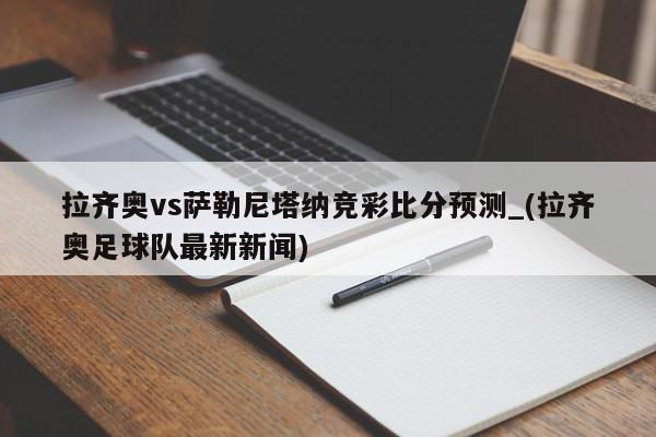 拉齐奥vs萨勒尼塔纳竞彩比分预测_(拉齐奥足球队最新新闻)