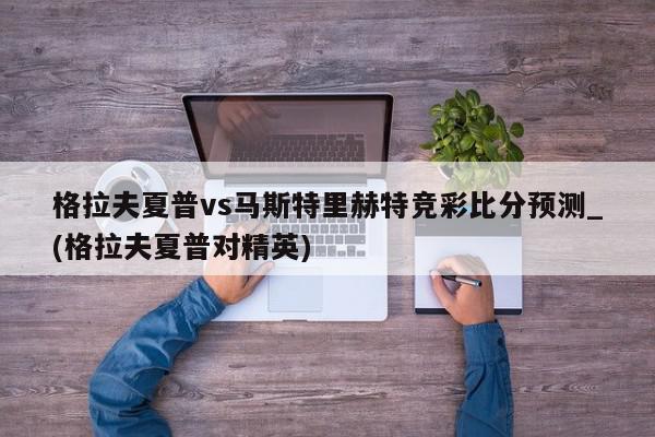 格拉夫夏普vs马斯特里赫特竞彩比分预测_(格拉夫夏普对精英)