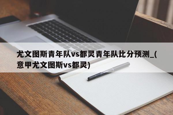 尤文图斯青年队vs都灵青年队比分预测_(意甲尤文图斯vs都灵)