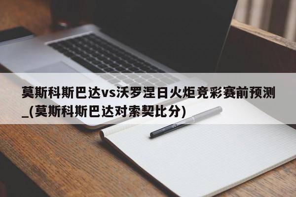 莫斯科斯巴达vs沃罗涅日火炬竞彩赛前预测_(莫斯科斯巴达对索契比分)