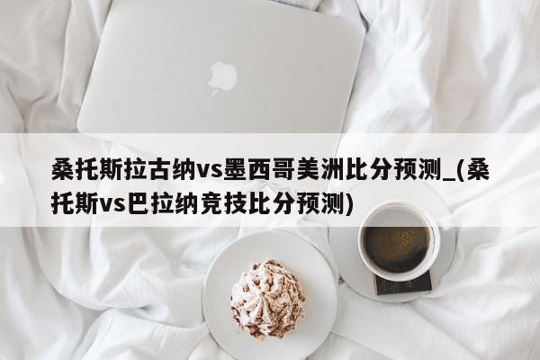 桑托斯拉古纳vs墨西哥美洲比分预测_(桑托斯vs巴拉纳竞技比分预测)