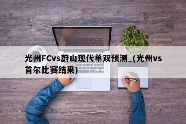 光州FCvs蔚山现代单双预测_(光州vs首尔比赛结果)