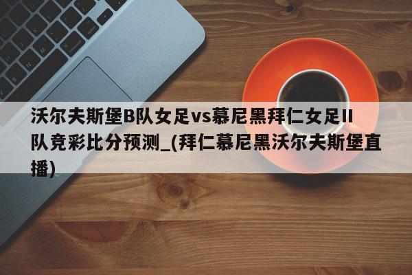 沃尔夫斯堡B队女足vs慕尼黑拜仁女足II队竞彩比分预测_(拜仁慕尼黑沃尔夫斯堡直播)