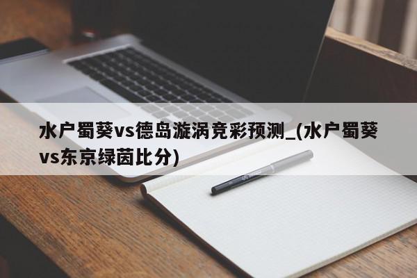 水户蜀葵vs德岛漩涡竞彩预测_(水户蜀葵vs东京绿茵比分)