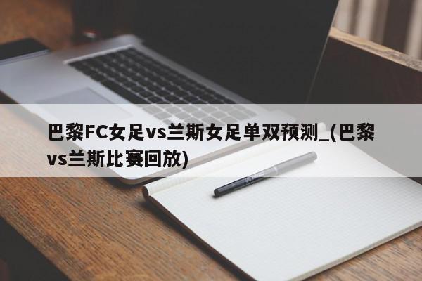 巴黎FC女足vs兰斯女足单双预测_(巴黎vs兰斯比赛回放)