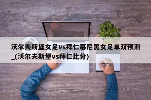 沃尔夫斯堡女足vs拜仁慕尼黑女足单双预测_(沃尔夫斯堡vs拜仁比分)