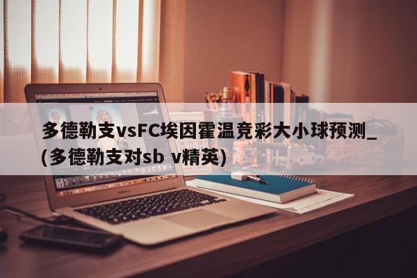 多德勒支vsFC埃因霍温竞彩大小球预测_(多德勒支对sb v精英)