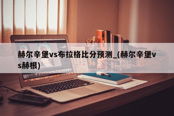 赫尔辛堡vs布拉格比分预测_(赫尔辛堡vs赫根)