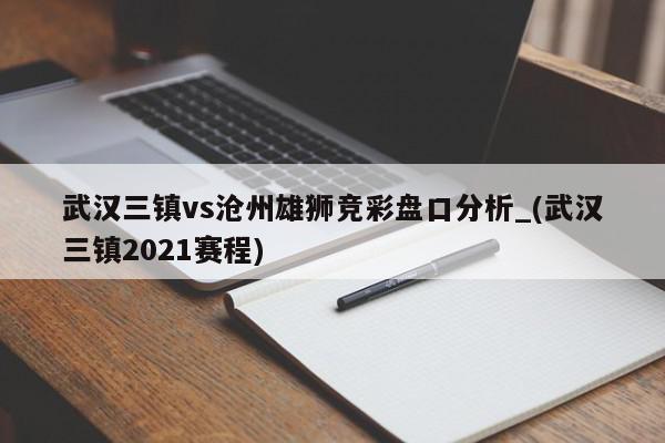 武汉三镇vs沧州雄狮竞彩盘口分析_(武汉三镇2021赛程)