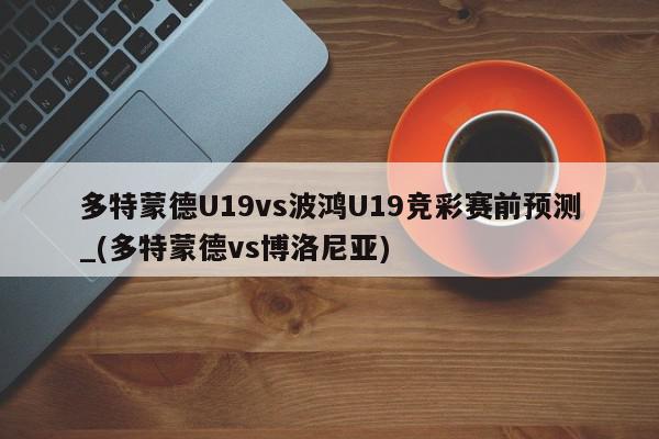 多特蒙德U19vs波鸿U19竞彩赛前预测_(多特蒙德vs博洛尼亚)