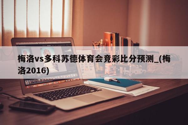 梅洛vs多科苏德体育会竞彩比分预测_(梅洛2016)