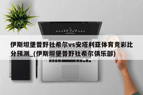 伊斯坦堡普野社希尔vs安塔利亚体育竞彩比分预测_(伊斯坦堡普野社希尔俱乐部)